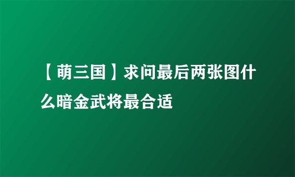 【萌三国】求问最后两张图什么暗金武将最合适