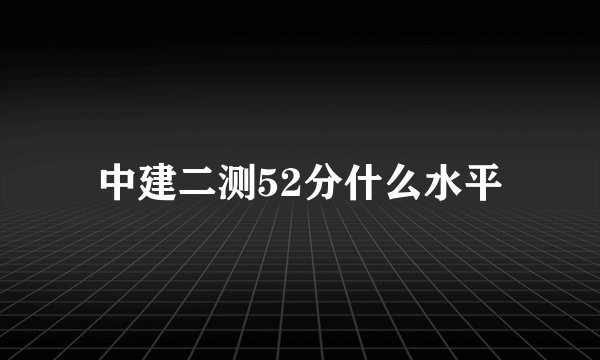 中建二测52分什么水平