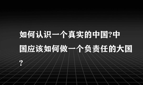 如何认识一个真实的中国?中国应该如何做一个负责任的大国?