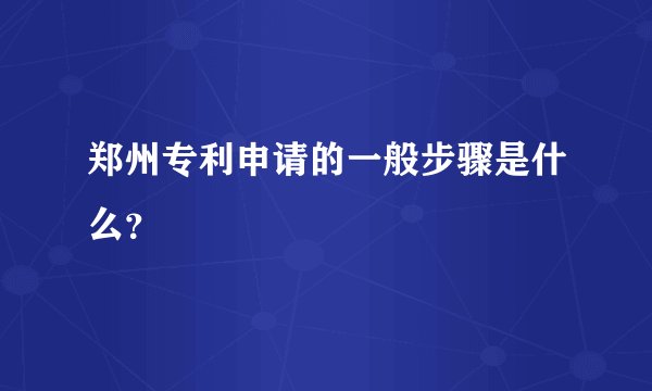 郑州专利申请的一般步骤是什么？