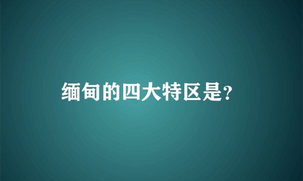 缅甸的四大特区是？