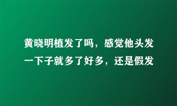 黄晓明植发了吗，感觉他头发一下子就多了好多，还是假发