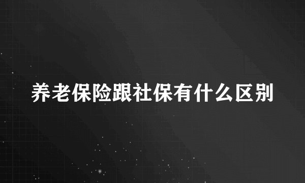 养老保险跟社保有什么区别
