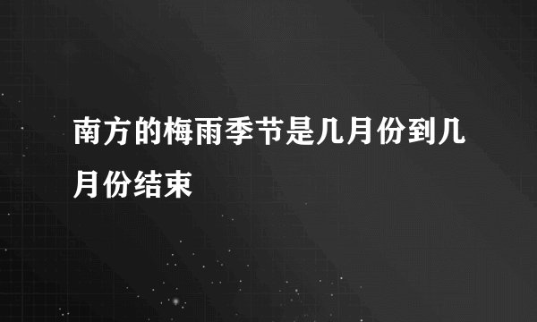 南方的梅雨季节是几月份到几月份结束