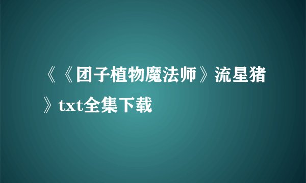 《《团子植物魔法师》流星猪》txt全集下载