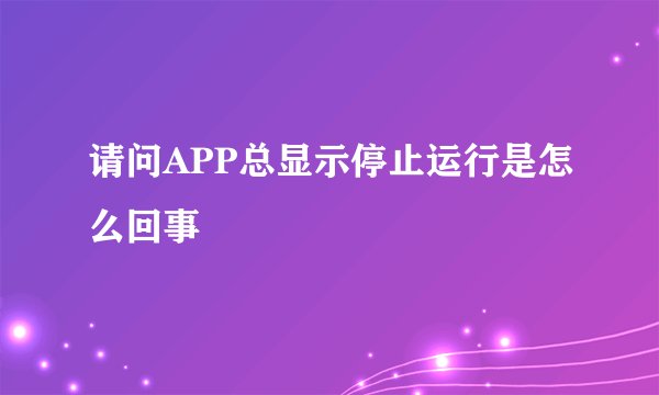 请问APP总显示停止运行是怎么回事