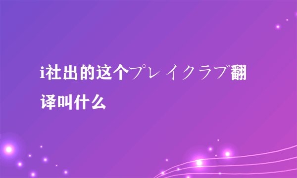 i社出的这个プレイクラブ翻译叫什么