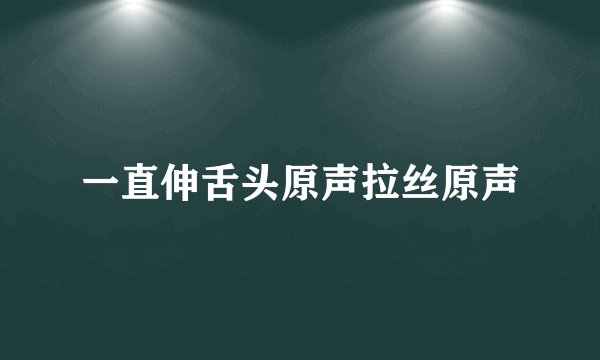 一直伸舌头原声拉丝原声