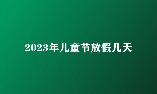 2023年儿童节放假几天