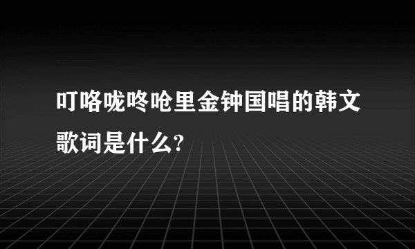 叮咯咙咚呛里金钟国唱的韩文歌词是什么?