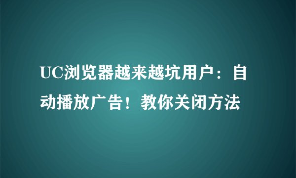 UC浏览器越来越坑用户：自动播放广告！教你关闭方法