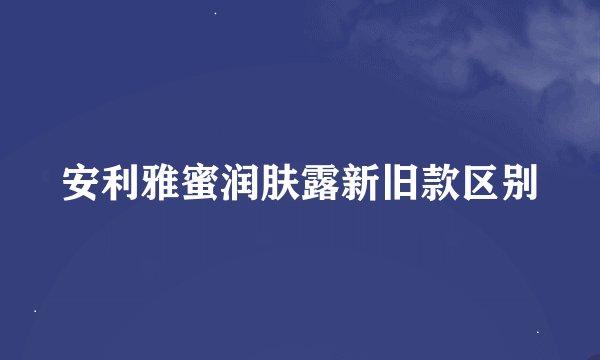 安利雅蜜润肤露新旧款区别