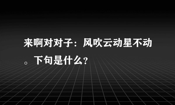 来啊对对子：风吹云动星不动。下句是什么？