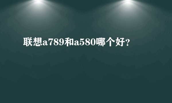 联想a789和a580哪个好?