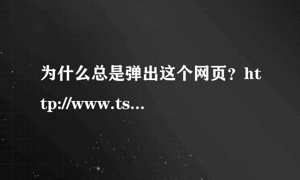 为什么总是弹出这个网页？http://www.tskscn.com/