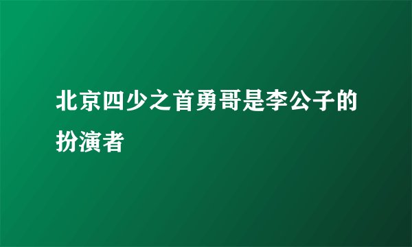 北京四少之首勇哥是李公子的扮演者