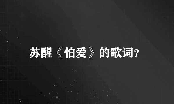 苏醒《怕爱》的歌词？