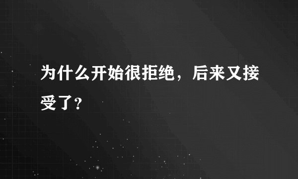 为什么开始很拒绝，后来又接受了？