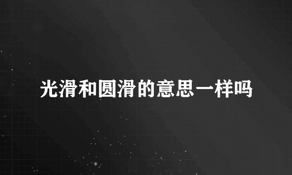 光滑和圆滑的意思一样吗