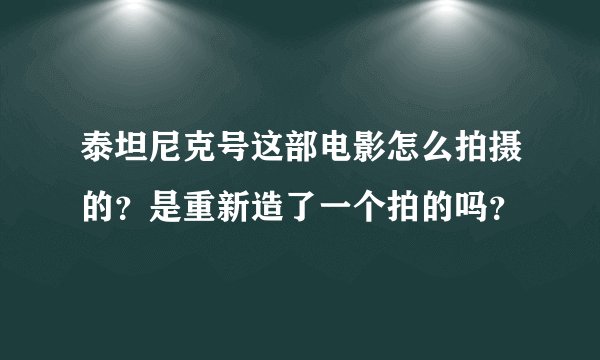 泰坦尼克号这部电影怎么拍摄的？是重新造了一个拍的吗？