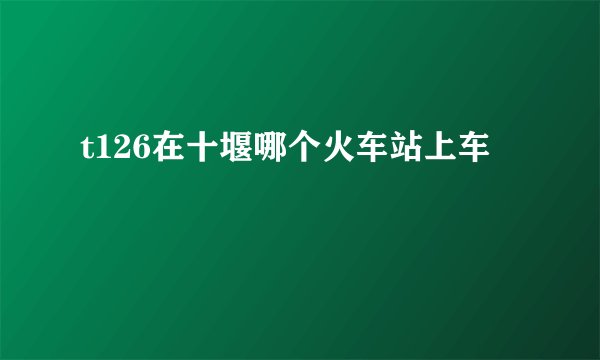 t126在十堰哪个火车站上车