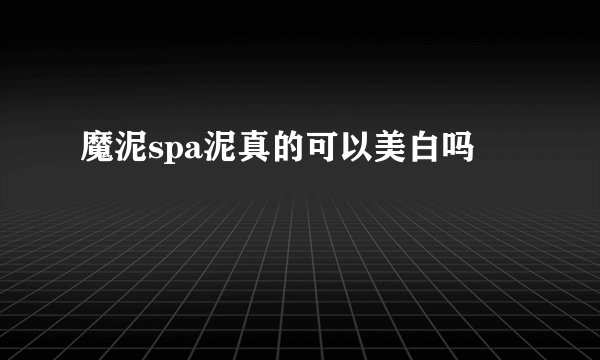 魔泥spa泥真的可以美白吗