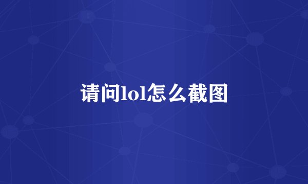 请问lol怎么截图