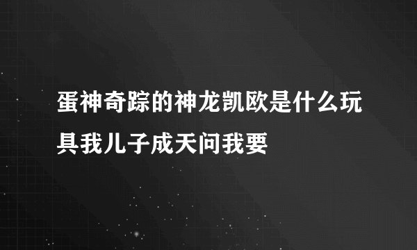 蛋神奇踪的神龙凯欧是什么玩具我儿子成天问我要