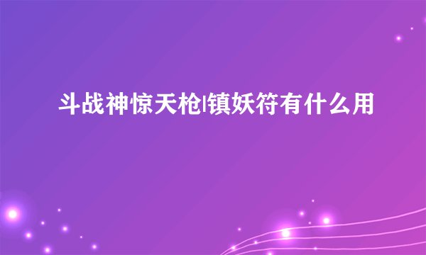 斗战神惊天枪|镇妖符有什么用