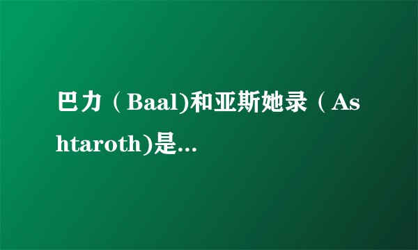 巴力（Baal)和亚斯她录（Ashtaroth)是什么神？