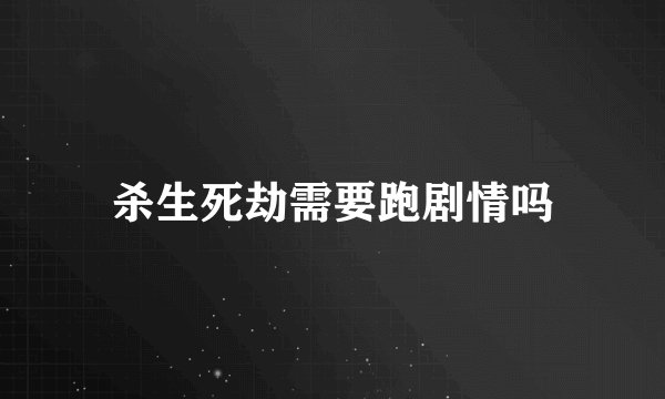 杀生死劫需要跑剧情吗