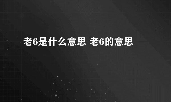 老6是什么意思 老6的意思