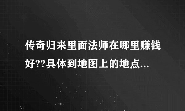 传奇归来里面法师在哪里赚钱好??具体到地图上的地点,谢谢...