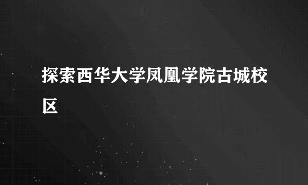 探索西华大学凤凰学院古城校区