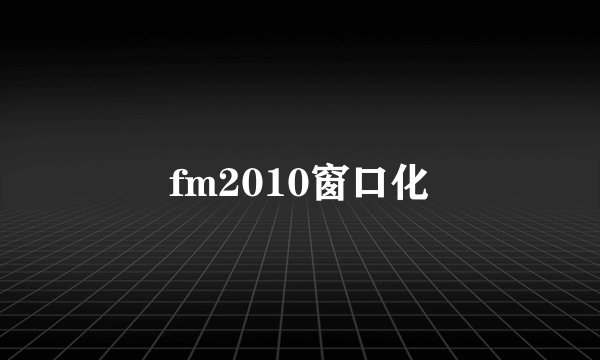 fm2010窗口化