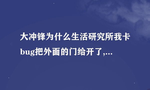 大冲锋为什么生活研究所我卡bug把外面的门给开了,现在进出自如，但是现在不行了，有技巧吗