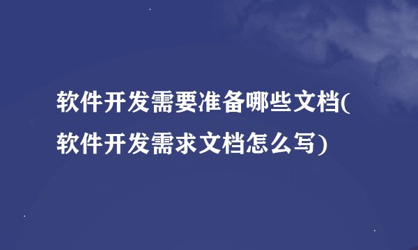 软件开发需要准备哪些文档(软件开发需求文档怎么写)