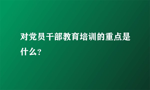 对党员干部教育培训的重点是什么？