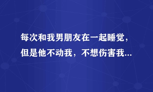 每次和我男朋友在一起睡觉，但是他不动我，不想伤害我，他是真的爱我还是有别的原因呢？