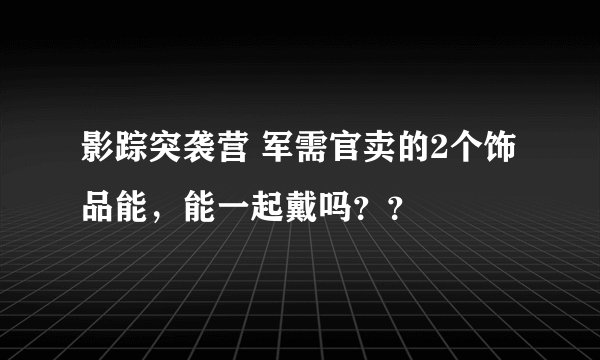 影踪突袭营 军需官卖的2个饰品能，能一起戴吗？？