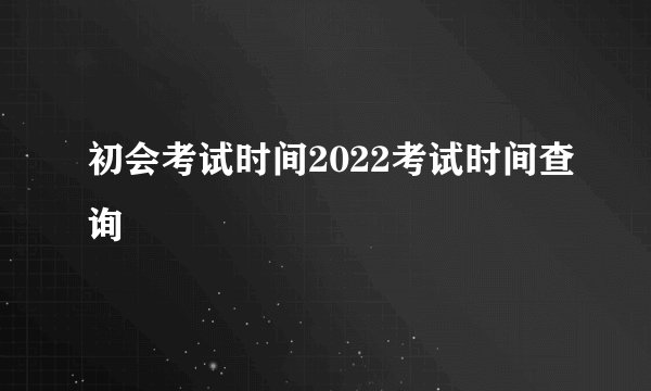 初会考试时间2022考试时间查询