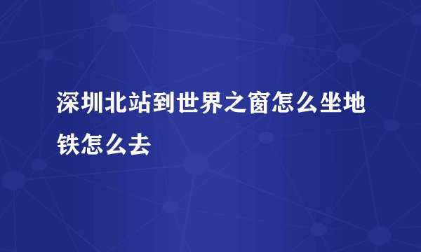 深圳北站到世界之窗怎么坐地铁怎么去