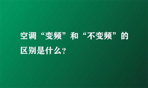 空调“变频”和“不变频”的区别是什么？