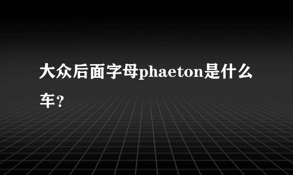 大众后面字母phaeton是什么车？