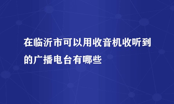 在临沂市可以用收音机收听到的广播电台有哪些