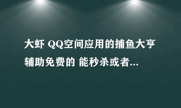 大虾 QQ空间应用的捕鱼大亨辅助免费的 能秒杀或者无限子弹就可以了 有的麻烦发到邮箱849282432@qq.com 谢谢