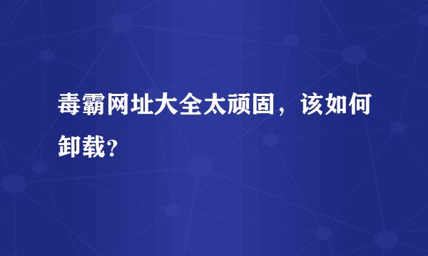 毒霸网址大全太顽固，该如何卸载？