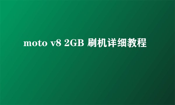 moto v8 2GB 刷机详细教程