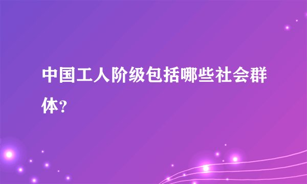 中国工人阶级包括哪些社会群体？
