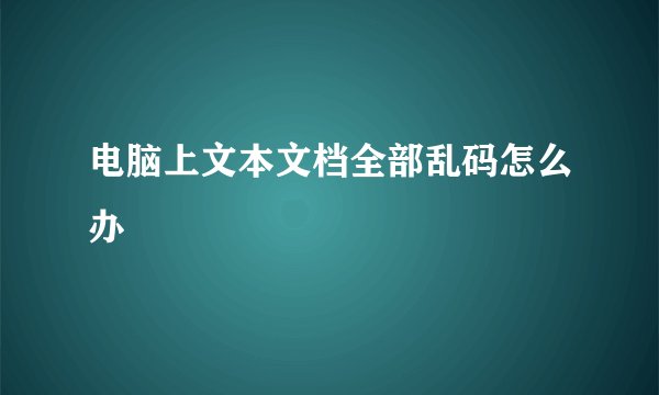 电脑上文本文档全部乱码怎么办